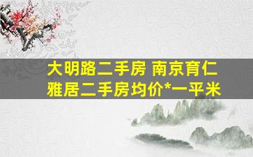 大明路二手房 南京育仁雅居二手房均价*一平米